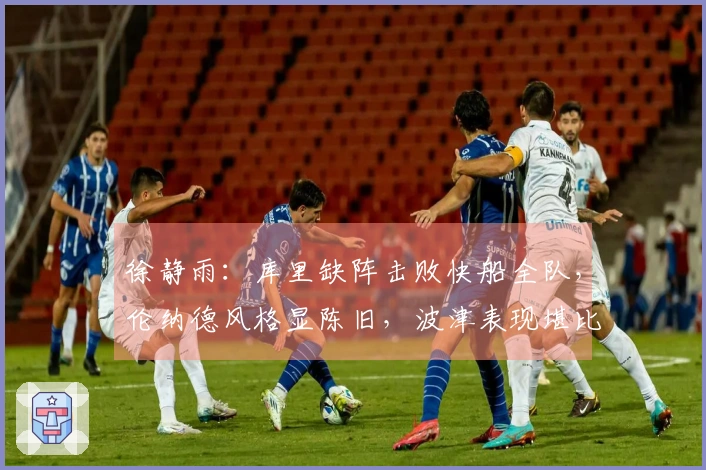 徐静雨：库里缺阵击败快船全队，伦纳德风格显陈旧，波津表现堪比文班