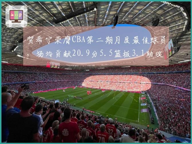贺希宁荣膺CBA第二期月度最佳球员，场均贡献20.9分5.5篮板3.1助攻