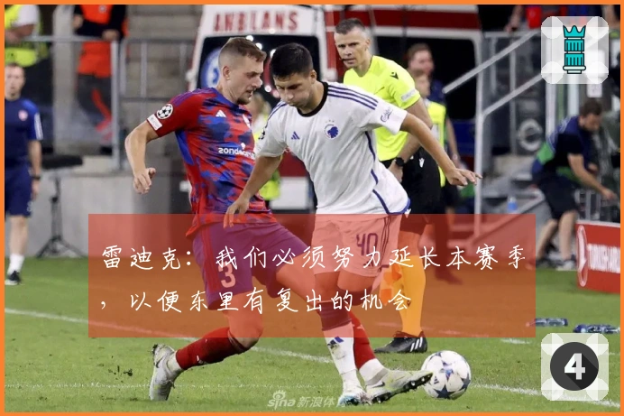 雷迪克：我们必须努力延长本赛季，以便东里有复出的机会