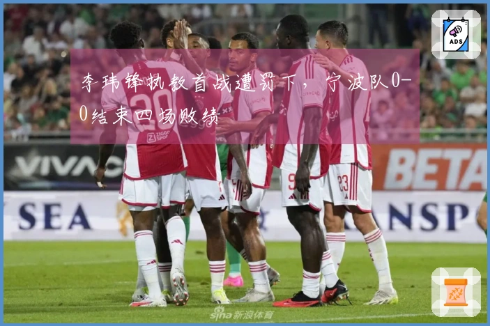 李玮锋执教首战遭罚下，宁波队0-0结束四场败绩