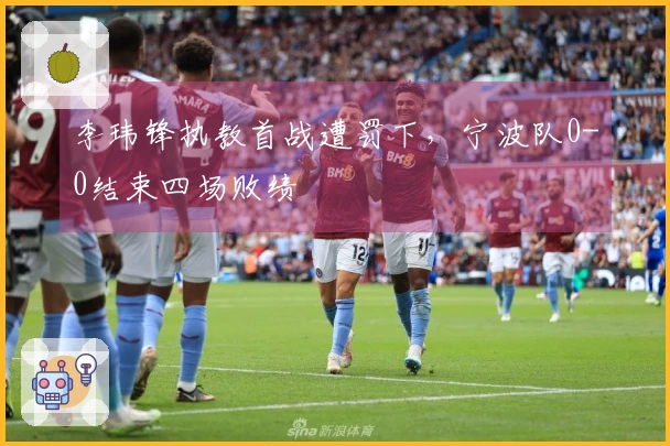 李玮锋执教首战遭罚下，宁波队0-0结束四场败绩