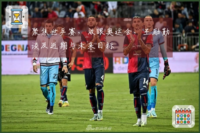 聚焦世乒赛，放眼奥运会，王励勤谈及近期与未来目标