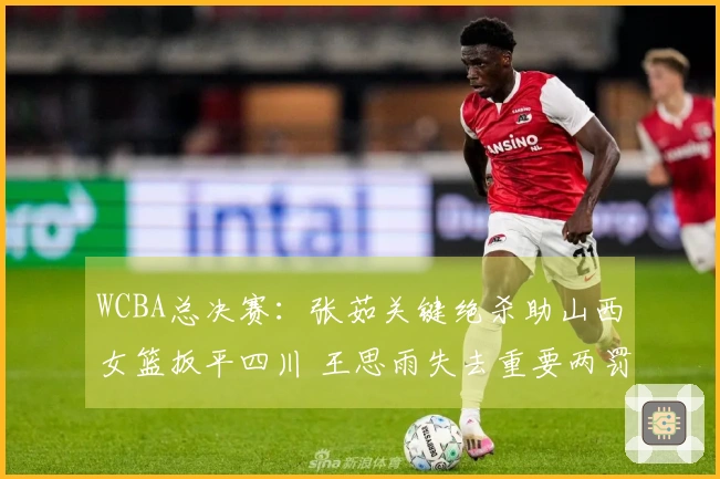 WCBA总决赛：张茹关键绝杀助山西女篮扳平四川 王思雨失去重要两罚机会