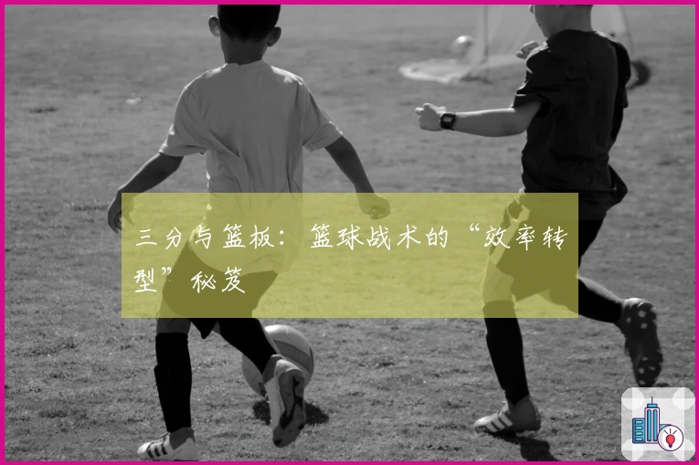 三分与篮板：篮球战术的“效率转型”秘笈