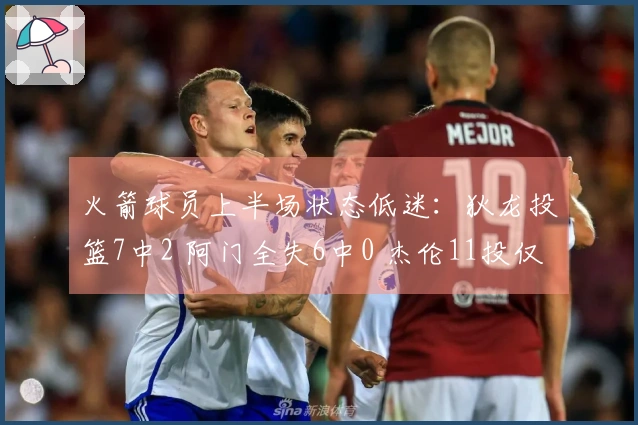 火箭球员上半场状态低迷：狄龙投篮7中2 阿门全失6中0 杰伦11投仅4