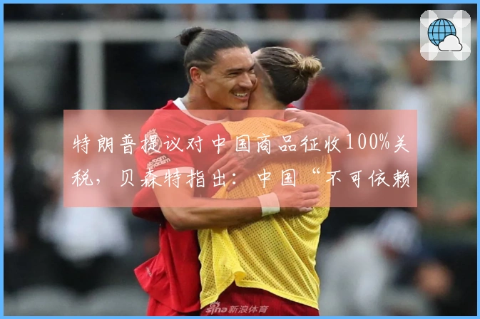 特朗普提议对中国商品征收100%关税，贝森特指出：中国“不可依赖”！