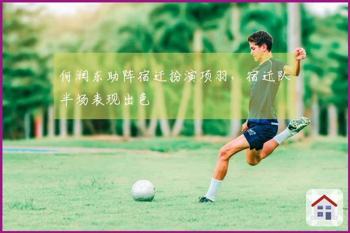 何润东助阵宿迁扮演项羽，宿迁队半场表现出色