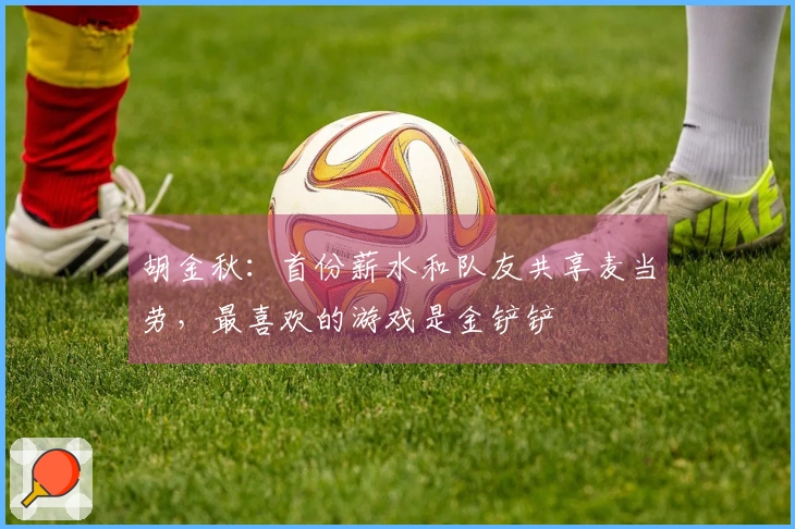 胡金秋：首份薪水和队友共享麦当劳，最喜欢的游戏是金铲铲