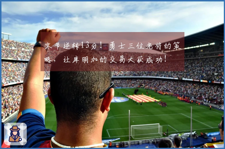 末节逆转13分！勇士三位老将的策略，让库明加的交易大获成功！