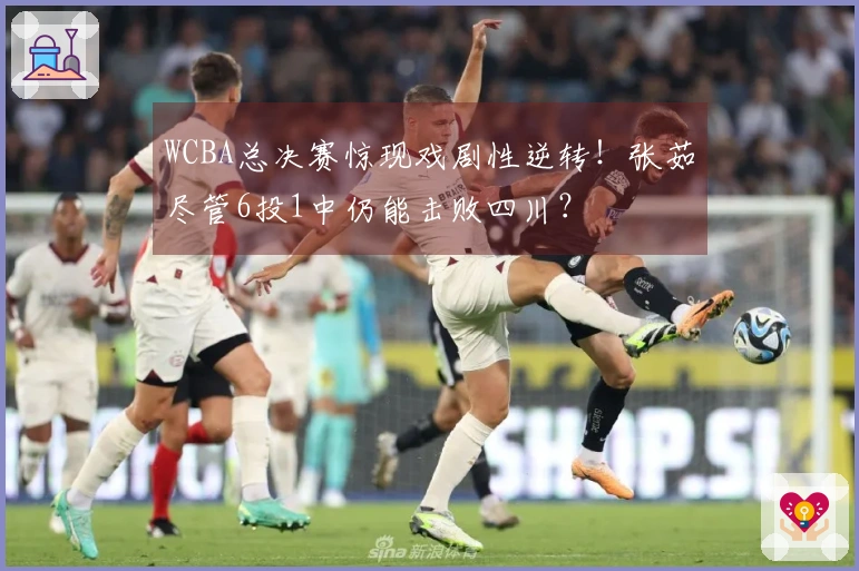 WCBA总决赛惊现戏剧性逆转！张茹尽管6投1中仍能击败四川？