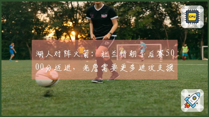 湖人对阵火箭：杜兰特朝季后赛5000分迈进，老詹需要更多进攻支援