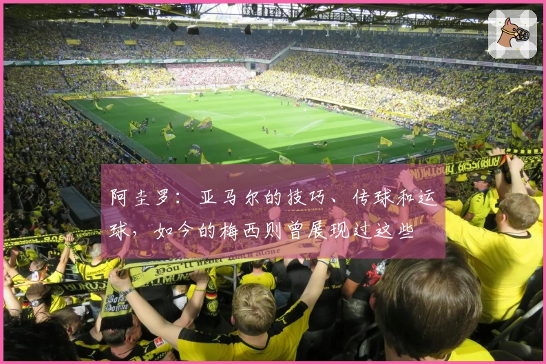 阿圭罗：亚马尔的技巧、传球和运球，如今的梅西则曾展现过这些