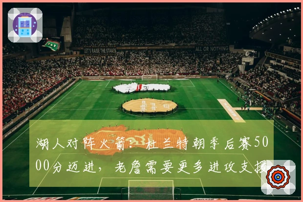 湖人对阵火箭：杜兰特朝季后赛5000分迈进，老詹需要更多进攻支援