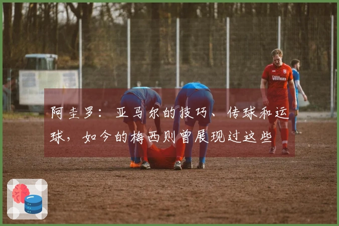 阿圭罗：亚马尔的技巧、传球和运球，如今的梅西则曾展现过这些
