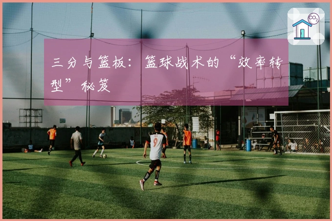 三分与篮板：篮球战术的“效率转型”秘笈