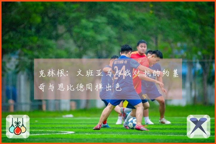 克林根：文班亚马与我对抗的约基奇与恩比德同样出色