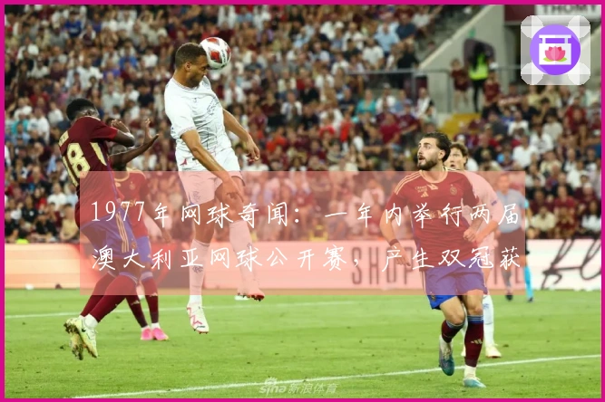 1977年网球奇闻：一年内举行两届澳大利亚网球公开赛，产生双冠获胜者