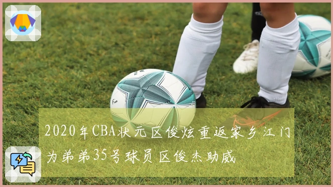 2020年CBA状元区俊炫重返家乡江门为弟弟35号球员区俊杰助威