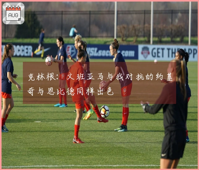 克林根：文班亚马与我对抗的约基奇与恩比德同样出色